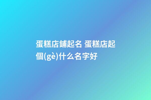 蛋糕店鋪起名 蛋糕店起個(gè)什么名字好-第1張-店鋪起名-玄機(jī)派